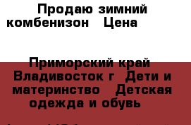 Продаю зимний комбенизон › Цена ­ 1 000 - Приморский край, Владивосток г. Дети и материнство » Детская одежда и обувь   